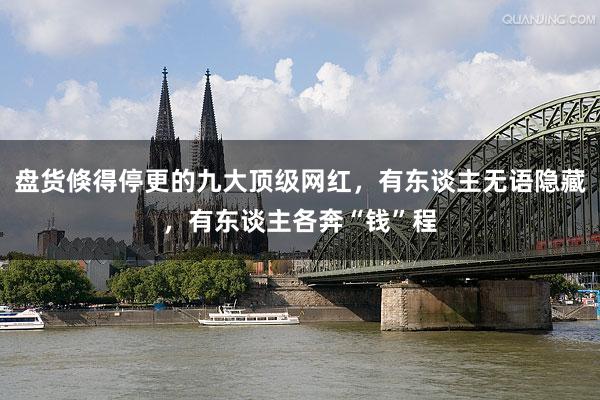 盘货倏得停更的九大顶级网红，有东谈主无语隐藏，有东谈主各奔“钱”程