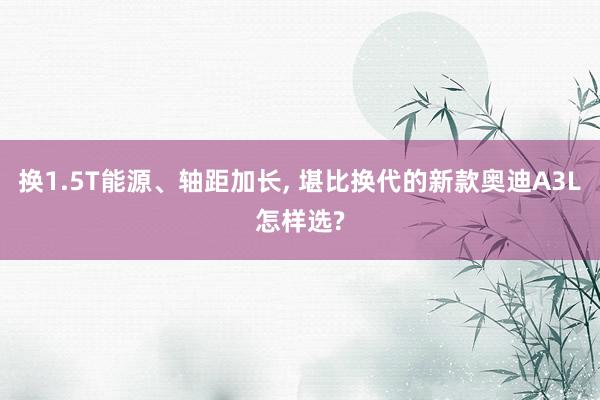换1.5T能源、轴距加长, 堪比换代的新款奥迪A3L怎样选?