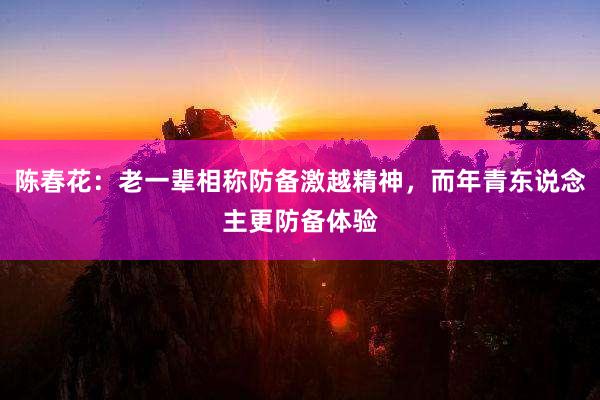 陈春花：老一辈相称防备激越精神，而年青东说念主更防备体验