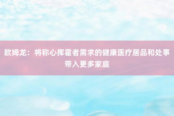 欧姆龙：将称心挥霍者需求的健康医疗居品和处事带入更多家庭