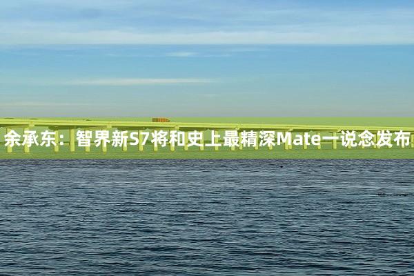 余承东：智界新S7将和史上最精深Mate一说念发布