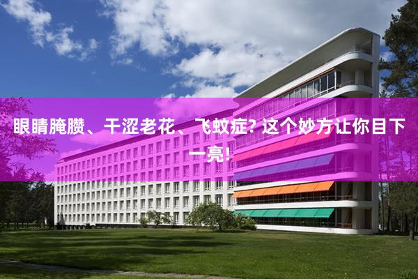 眼睛腌臜、干涩老花、飞蚊症? 这个妙方让你目下一亮!