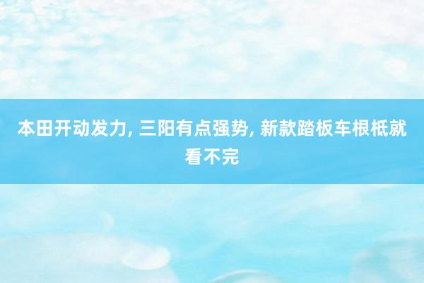 本田开动发力, 三阳有点强势, 新款踏板车根柢就看不完