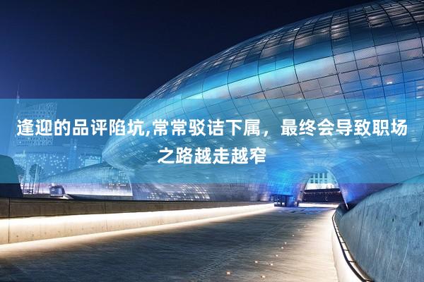 逢迎的品评陷坑,常常驳诘下属，最终会导致职场之路越走越窄