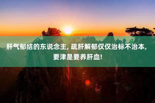 肝气郁结的东说念主, 疏肝解郁仅仅治标不治本, 要津是要养肝血!