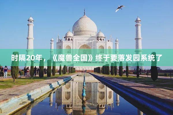 时隔20年，《魔兽全国》终于要落发园系统了