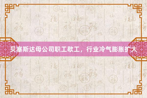 贝塞斯达母公司职工歇工，行业冷气膨胀扩大