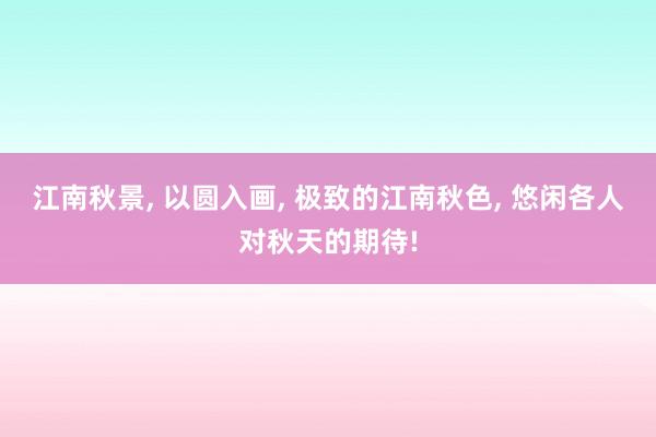 江南秋景, 以圆入画, 极致的江南秋色, 悠闲各人对秋天的期待!