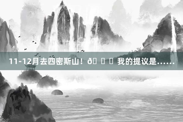 11-12月去四密斯山!😅我的提议是……