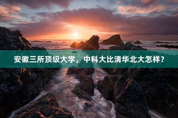 安徽三所顶级大学，中科大比清华北大怎样？