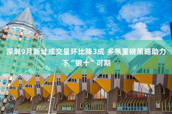 深圳9月新址成交量环比降3成 多条重磅策略助力下“银十”可期