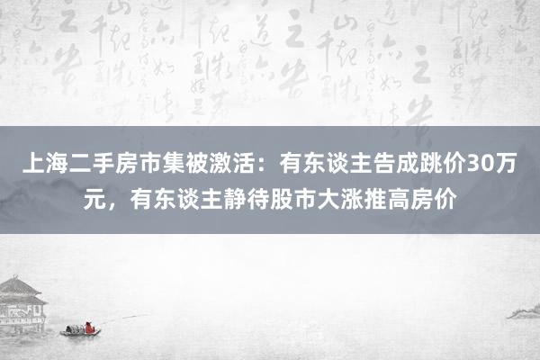 上海二手房市集被激活：有东谈主告成跳价30万元，有东谈主静待股市大涨推高房价