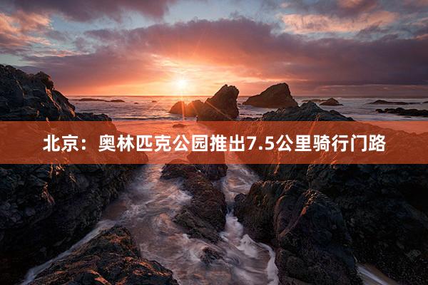 北京：奥林匹克公园推出7.5公里骑行门路