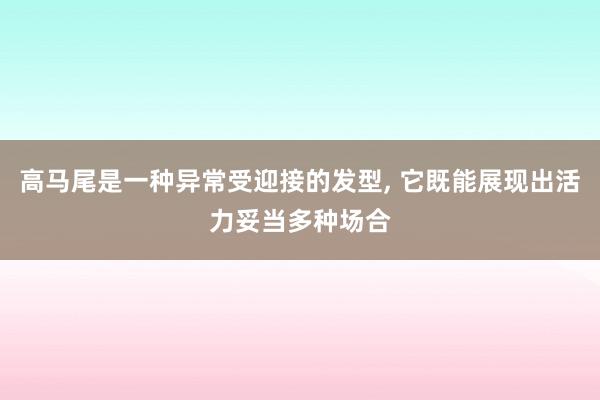 高马尾是一种异常受迎接的发型, 它既能展现出活力妥当多种场合