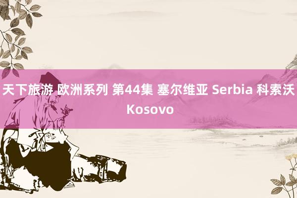 天下旅游 欧洲系列 第44集 塞尔维亚 Serbia 科索沃 Kosovo