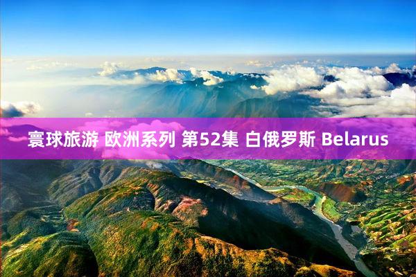 寰球旅游 欧洲系列 第52集 白俄罗斯 Belarus