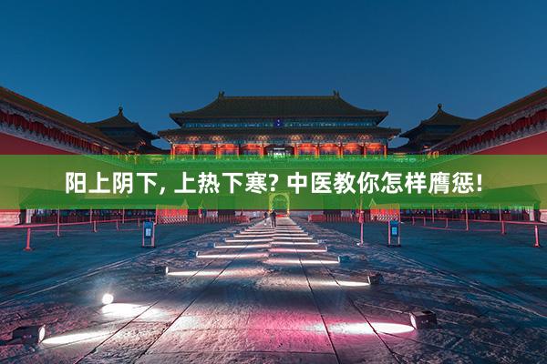 阳上阴下, 上热下寒? 中医教你怎样膺惩!