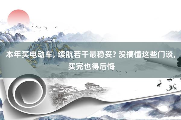 本年买电动车, 续航若干最稳妥? 没搞懂这些门谈, 买完也得后悔