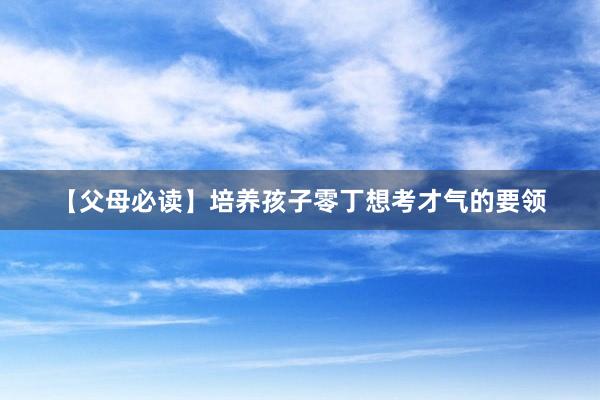 【父母必读】培养孩子零丁想考才气的要领