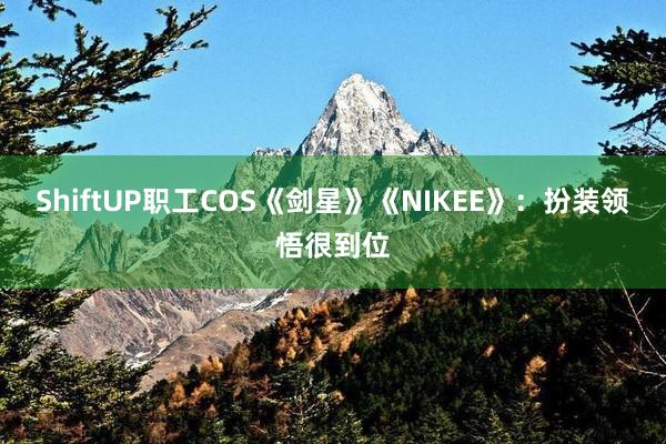 ShiftUP职工COS《剑星》《NIKEE》：扮装领悟很到位