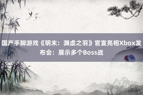 国产手脚游戏《明末：渊虚之羽》官宣亮相Xbox发布会：展示多个Boss战