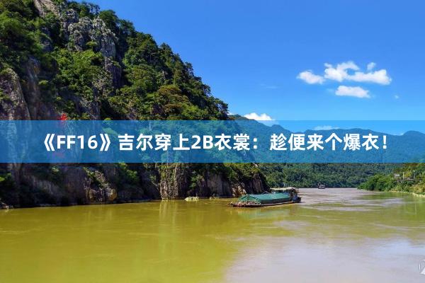 《FF16》吉尔穿上2B衣裳:趁便来个爆衣!