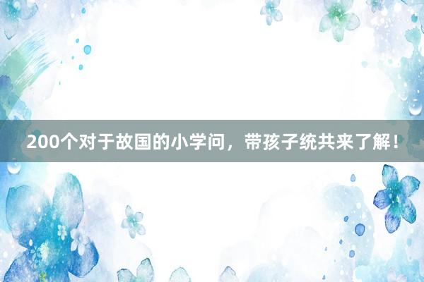 200个对于故国的小学问，带孩子统共来了解！
