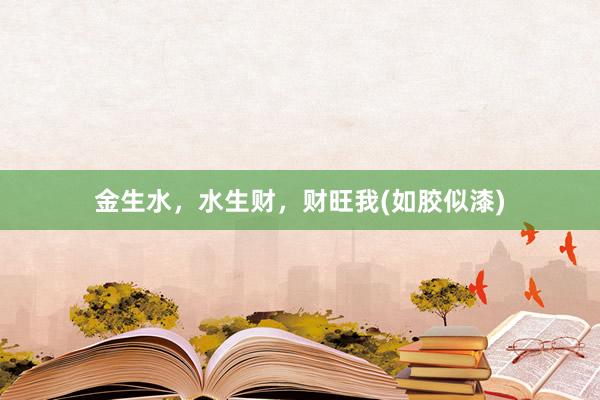金生水，水生财，财旺我(如胶似漆)