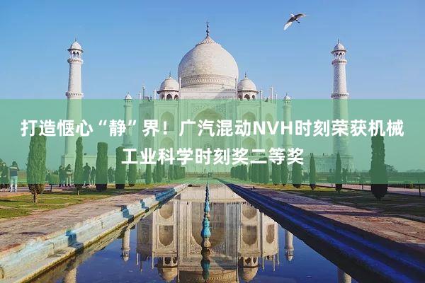 打造惬心“静”界！广汽混动NVH时刻荣获机械工业科学时刻奖二等奖